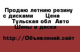 Продаю летнию резину с дисками .  › Цена ­ 25 000 - Тульская обл. Авто » Шины и диски   